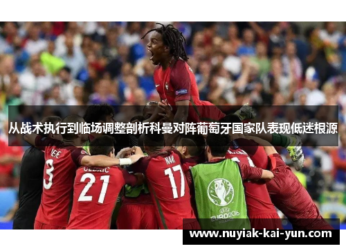 从战术执行到临场调整剖析科曼对阵葡萄牙国家队表现低迷根源 从战术执行到临场调整剖析科曼对阵葡萄牙国家队表现低迷根源