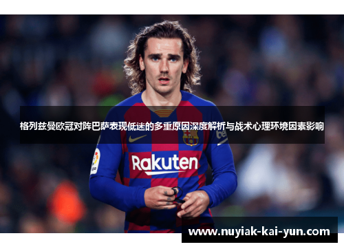 格列兹曼欧冠对阵巴萨表现低迷的多重原因深度解析与战术心理环境因素影响 格列兹曼欧冠对阵巴萨表现低迷的多重原因深度解析与战术心理环境因素影响