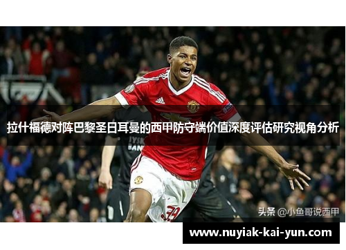 拉什福德对阵巴黎圣日耳曼的西甲防守端价值深度评估研究视角分析 拉什福德对阵巴黎圣日耳曼的西甲防守端价值深度评估研究视角分析