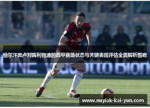 恰尔汗奥卢对阵利物浦的西甲赛场状态与关键表现评估全面解析前瞻 恰尔汗奥卢对阵利物浦的西甲赛场状态与关键表现评估全面解析前瞻