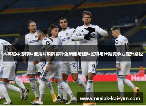 从英超中游球队视角解读阵容补强策略与建队逻辑与长期竞争力提升路径 从英超中游球队视角解读阵容补强策略与建队逻辑与长期竞争力提升路径