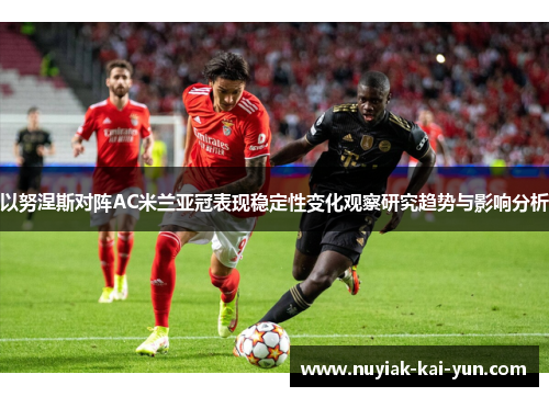 以努涅斯对阵AC米兰亚冠表现稳定性变化观察研究趋势与影响分析 以努涅斯对阵AC米兰亚冠表现稳定性变化观察研究趋势与影响分析