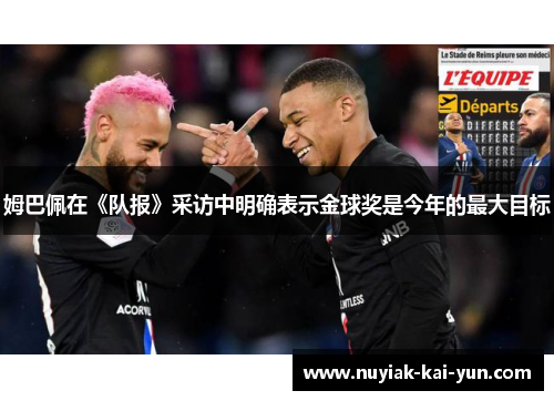 姆巴佩在《队报》采访中明确表示金球奖是今年的最大目标