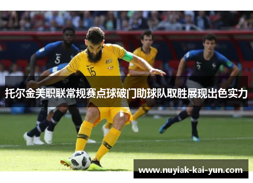 托尔金美职联常规赛点球破门助球队取胜展现出色实力