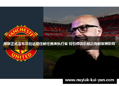 曼联正式宣布贝拉达担任新任首席执行官 将引领俱乐部迈向新发展阶段