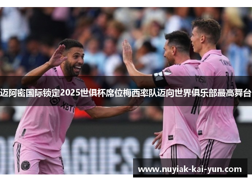 迈阿密国际锁定2025世俱杯席位梅西率队迈向世界俱乐部最高舞台