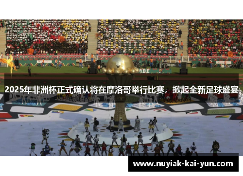 2025年非洲杯正式确认将在摩洛哥举行比赛,掀起全新足球盛宴 2025年非洲杯正式确认将在摩洛哥举行比赛,掀起全新足球盛宴