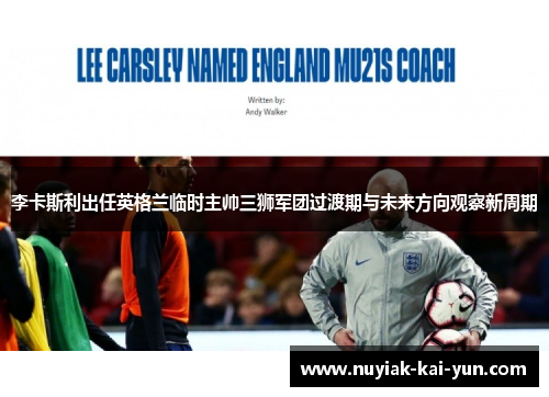 李卡斯利出任英格兰临时主帅三狮军团过渡期与未来方向观察新周期