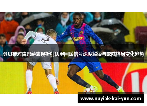 登贝莱对阵巴萨表现折射法甲回暖信号深度解读与欧陆格局变化趋势