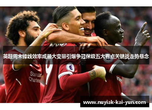 英超周末锋线效率成最大变量引爆争冠保级五大看点关键战走势悬念 英超周末锋线效率成最大变量引爆争冠保级五大看点关键战走势悬念